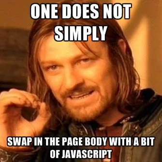 One does not simply swap in the page body with a bit of JavaScript